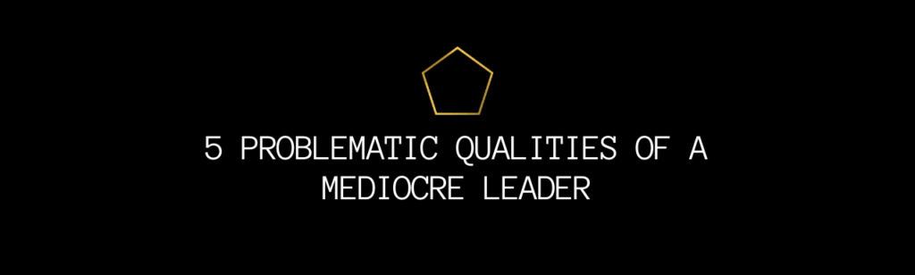 Top 5 Problematic Qualities of Mediocre Leaders!