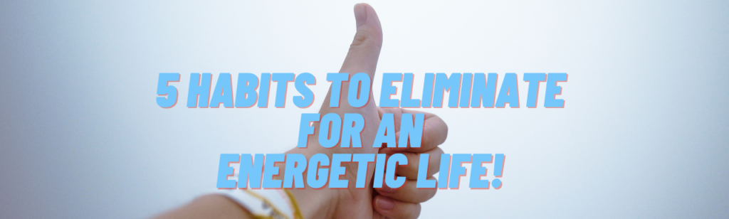 5 Negative Habits to Eliminate to Live a Positive and Energetic Life!